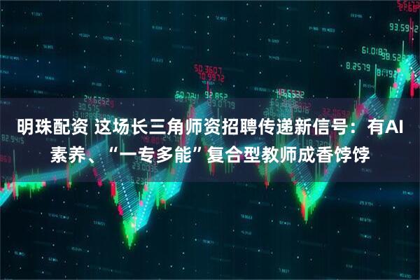明珠配资 这场长三角师资招聘传递新信号：有AI素养、“一专多能”复合型教师成香饽饽