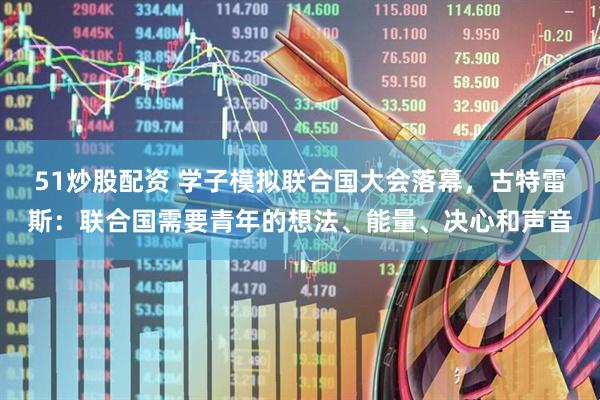 51炒股配资 学子模拟联合国大会落幕，古特雷斯：联合国需要青年的想法、能量、决心和声音