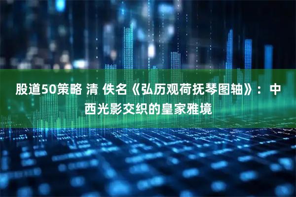 股道50策略 清 佚名《弘历观荷抚琴图轴》：中西光影交织的皇家雅境