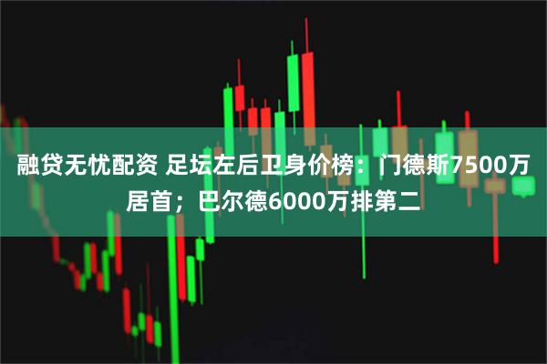 融贷无忧配资 足坛左后卫身价榜：门德斯7500万居首；巴尔德6000万排第二