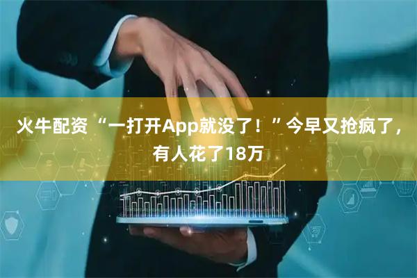 火牛配资 “一打开App就没了！”今早又抢疯了，有人花了18万