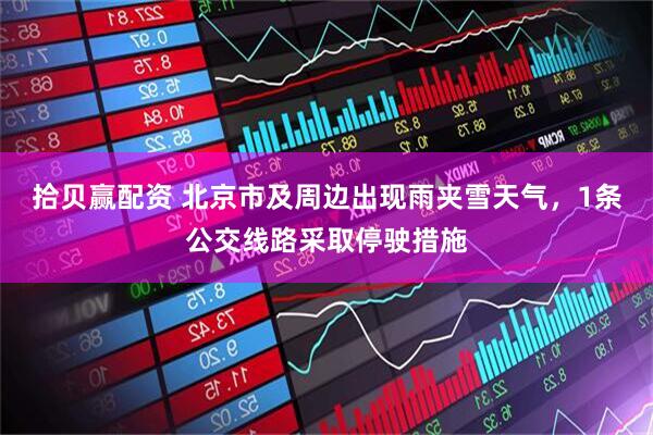拾贝赢配资 北京市及周边出现雨夹雪天气，1条公交线路采取停驶措施