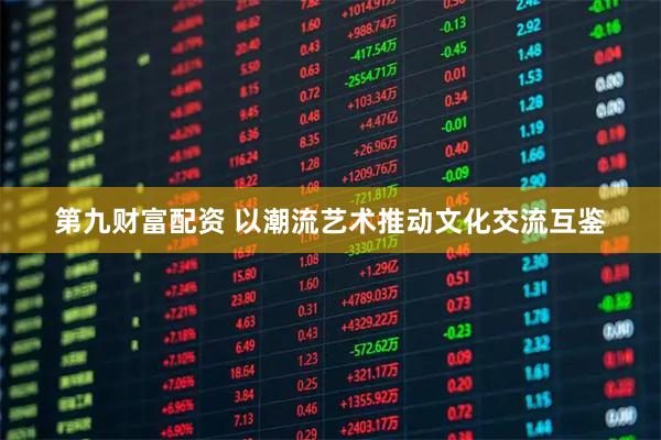 第九财富配资 以潮流艺术推动文化交流互鉴