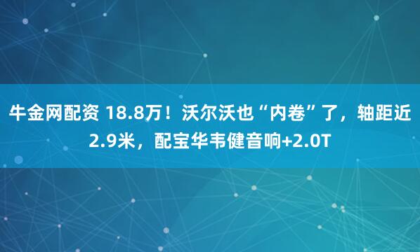 牛金网配资 18.8万!沃尔沃也“内卷”了,轴距近2.9米,配宝华韦健音响+2.0T