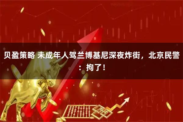 贝盈策略 未成年人驾兰博基尼深夜炸街，北京民警：拘了！