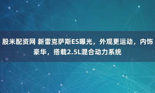 股米配资网 新雷克萨斯ES曝光，外观更运动，内饰豪华，搭载2.5L混合动力系统