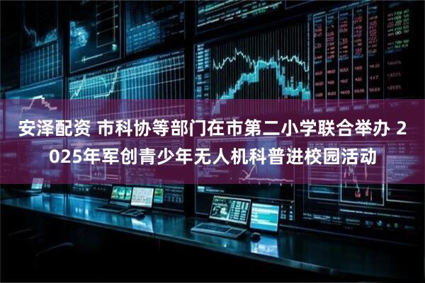 安泽配资 市科协等部门在市第二小学联合举办 2025年军创青少年无人机科普进校园活动