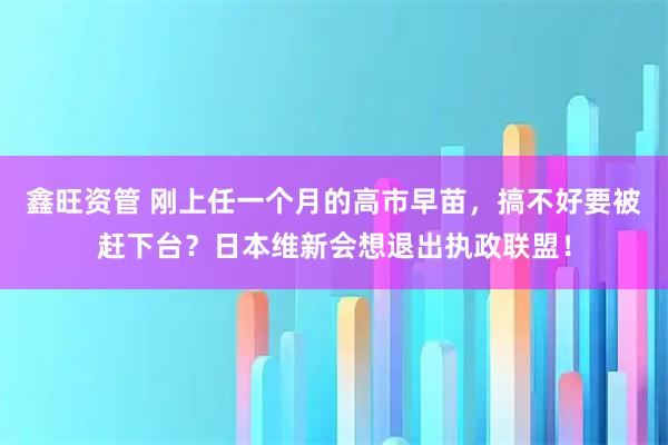 鑫旺资管 刚上任一个月的高市早苗，搞不好要被赶下台？日本维新会想退出执政联盟！