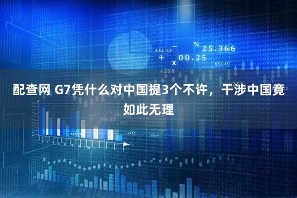 配查网 G7凭什么对中国提3个不许，干涉中国竟如此无理