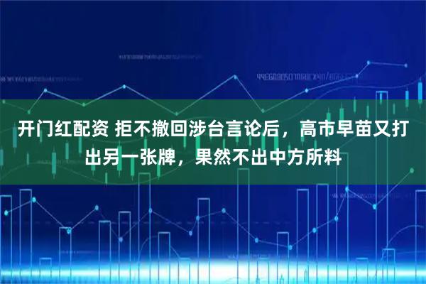 开门红配资 拒不撤回涉台言论后,高市早苗又打出另一张牌,果然不出中方所料