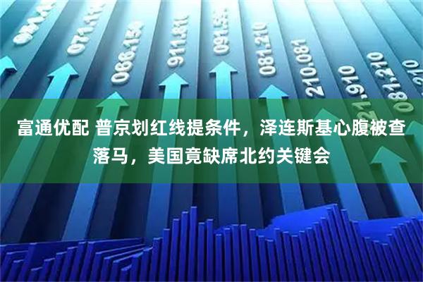 富通优配 普京划红线提条件，泽连斯基心腹被查落马，美国竟缺席北约关键会