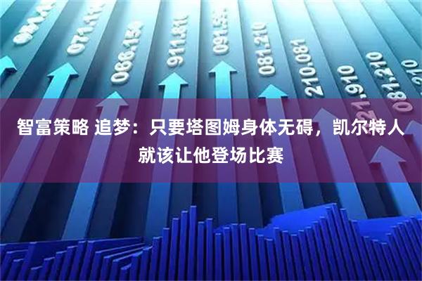 智富策略 追梦：只要塔图姆身体无碍，凯尔特人就该让他登场比赛