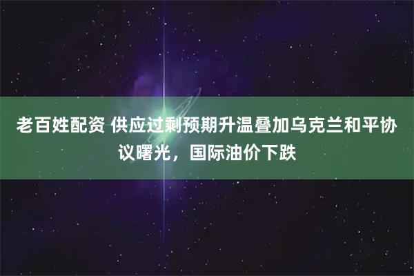 老百姓配资 供应过剩预期升温叠加乌克兰和平协议曙光，国际油价下跌