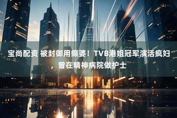 宝尚配资 被封御用癫婆！TVB港姐冠军演活疯妇，曾在精神病院做护士