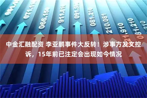 中金汇融配资 李亚鹏事件大反转！涉事方发文控诉，15年前已注定会出现如今情况