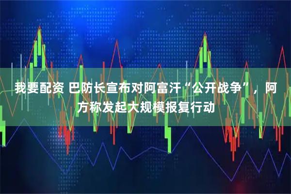 我要配资 巴防长宣布对阿富汗“公开战争”，阿方称发起大规模报复行动