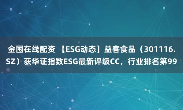 金囤在线配资 【ESG动态】益客食品（301116.SZ）获华证指数ESG最新评级CC，行业排名第99