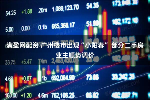 满盈网配资 广州楼市出现“小阳春” 部分二手房业主顺势调价