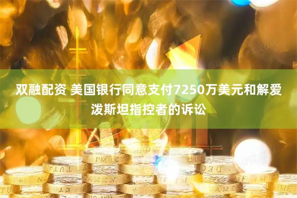 双融配资 美国银行同意支付7250万美元和解爱泼斯坦指控者的诉讼