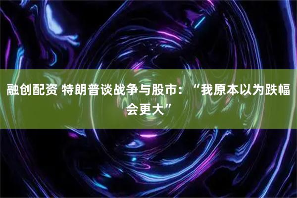 融创配资 特朗普谈战争与股市：“我原本以为跌幅会更大”