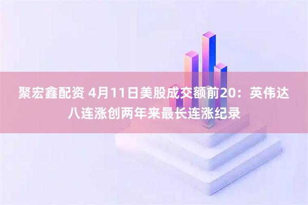 聚宏鑫配资 4月11日美股成交额前20：英伟达八连涨创两年来最长连涨纪录