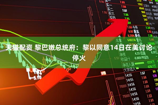 天猫配资 黎巴嫩总统府：黎以同意14日在美讨论停火