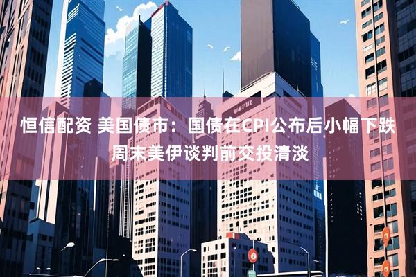 恒信配资 美国债市：国债在CPI公布后小幅下跌 周末美伊谈判前交投清淡